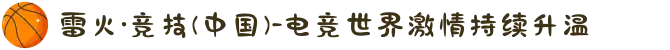 雷火·竞技(中国)-电竞世界激情持续升温